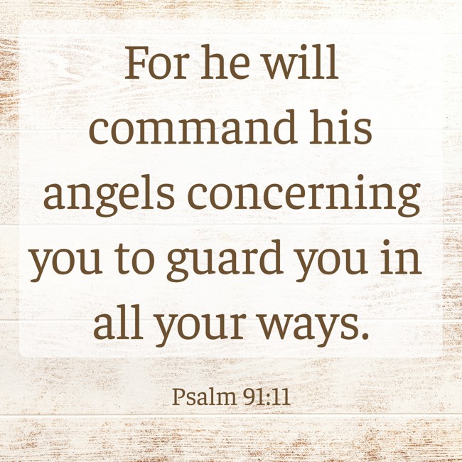 For he will command his angels concerning you to guard you in all your ways. - Psalm 91:11