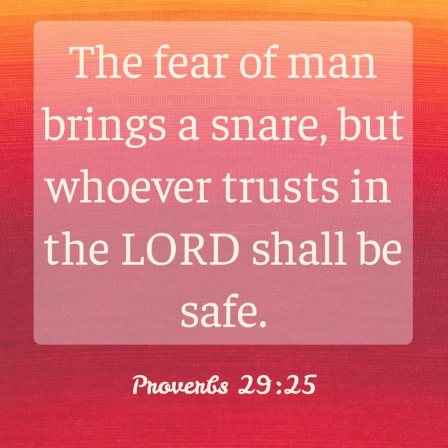 The fear of man brings a snare, but whoever trusts in the LORD shall be safe. - Proverbs 29:25