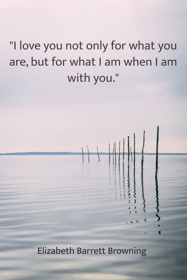 I love you not only for what you are, but for what I am when I am with you. - Elizabeth Barrett Browning