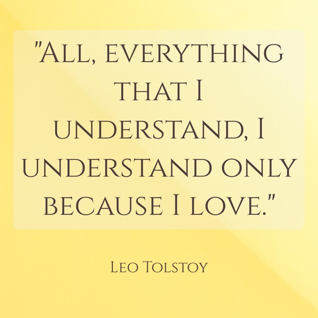 All, everything that I understand, I understand only because I love. - Leo Tolstoy