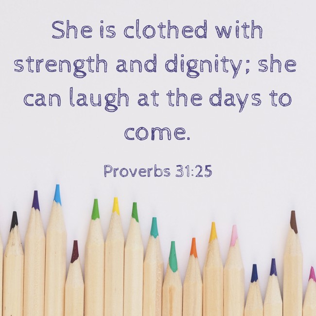 She is clothed with strength and dignity; she can laugh at the days to come. - Proverbs 31:25