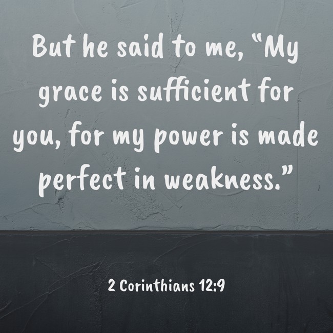 But he said to me, “My grace is sufficient for you, for my power is made perfect in weakness.” - 2 Corinthians 12:9
