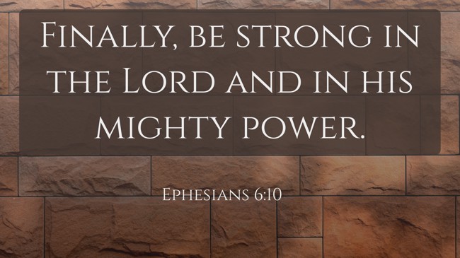 Finally, be strong in the Lord and in his mighty power. - Ephesians 6:10