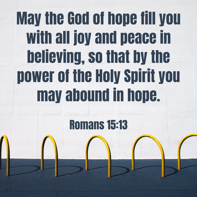 May the God of hope fill you with all joy and peace in believing, so that by the power of the Holy Spirit you may abound in hope. - Romans 15:13