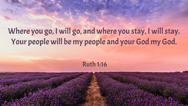 Where you go, I will go, and where you stay, I will stay. Your people will be my people and your God my God. - Ruth 1:16