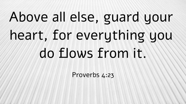 Above all else, guard your heart, for everything you do flows from it. - Proverbs 4:23