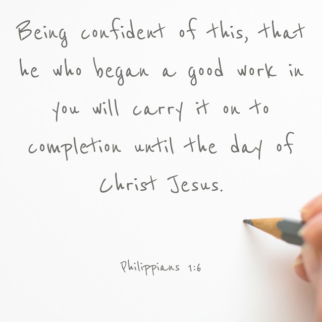 Being confident of this, that he who began a good work in you will carry it on to completion until the day of Christ Jesus. - Philippians 1:6