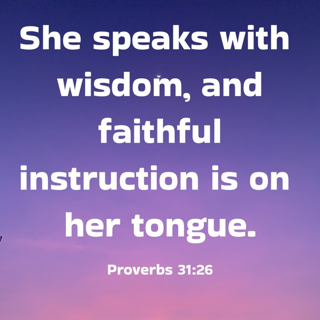 She speaks with wisdom, and faithful instruction is on her tongue. - Proverbs 31:26