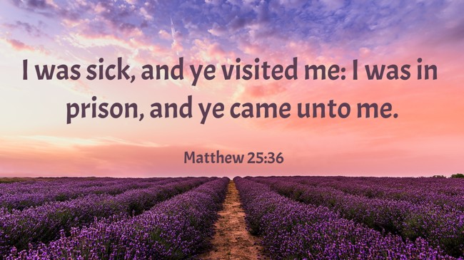 I was sick, and ye visited me: I was in prison, and ye came unto me. - Matthew 25:36