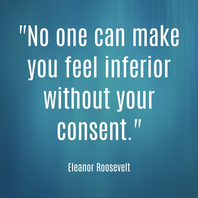No one can make you feel inferior without your consent. - Eleanor Roosevelt