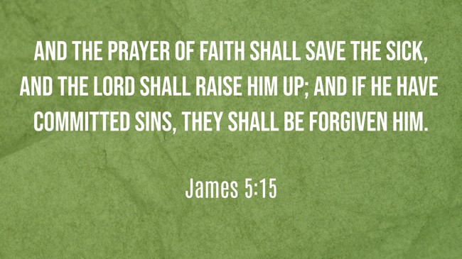 And the prayer of faith shall save the sick, and the Lord shall raise him up; and if he have committed sins, they shall be forgiven him. - James 5:15