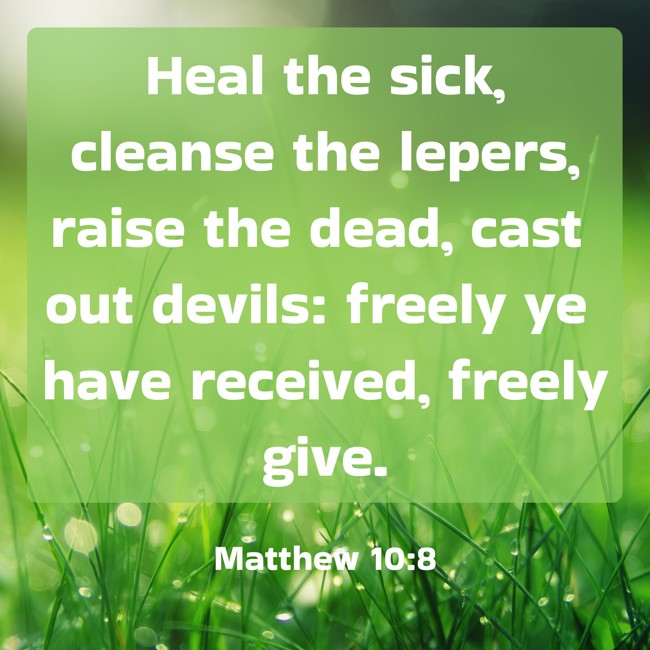 Heal the sick, cleanse the lepers, raise the dead, cast out devils: freely ye have received, freely give. - Matthew 10:8