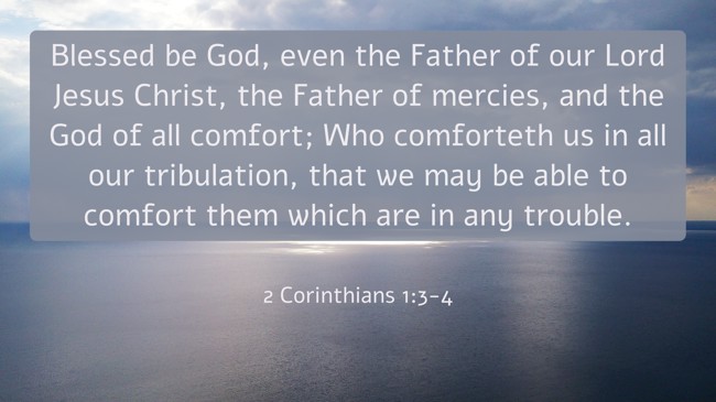 Blessed be God, even the Father of our Lord Jesus Christ, the Father of mercies, and the God of all comfort; Who comforteth us in all our tribulation, that we may be able to comfort them which are in any trouble. - 2 Corinthians 1:3-4