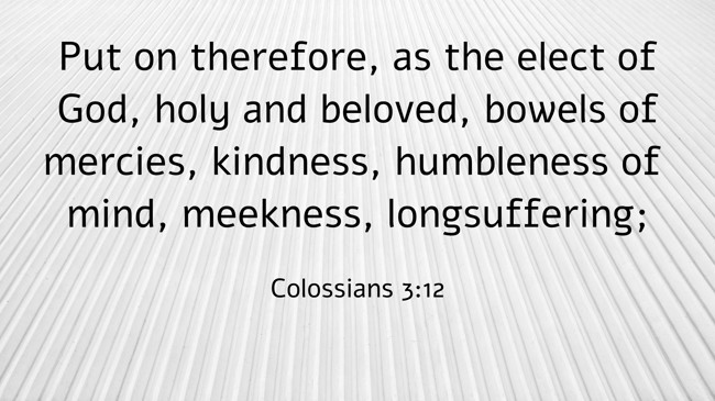 Put on therefore, as the elect of God, holy and beloved, bowels of mercies, kindness, humbleness of mind, meekness, longsuffering; - Colossians 3:12