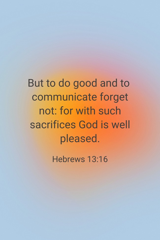 But to do good and to communicate forget not: for with such sacrifices God is well pleased. - Hebrews 13:16