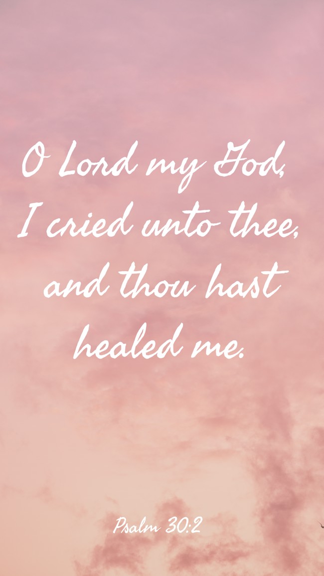 O Lord my God, I cried unto thee, and thou hast healed me. - Psalm 30:2