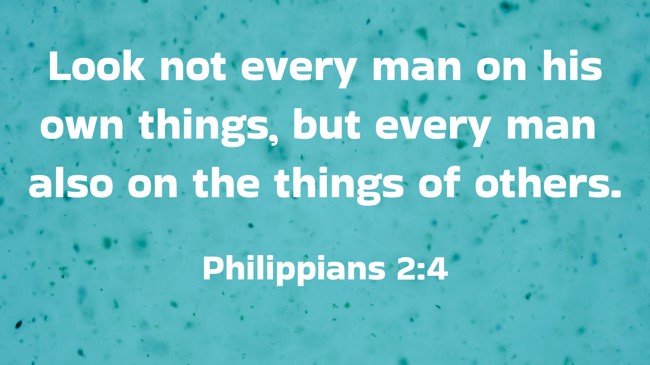 Look not every man on his own things, but every man also on the things of others. - Philippians 2:4
