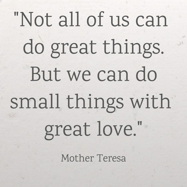 Not all of us can do great things. But we can do small things with great love. - Mother Teresa