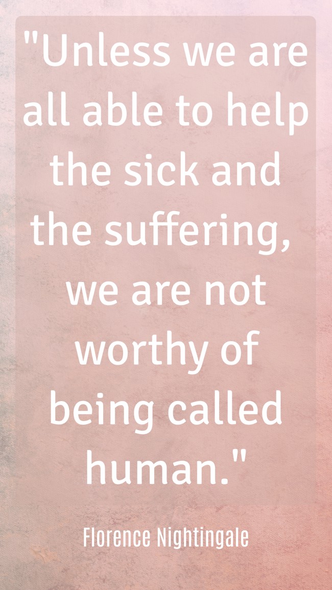 Unless we are all able to help the sick and the suffering, we are not worthy of being called human. - Florence Nightingale