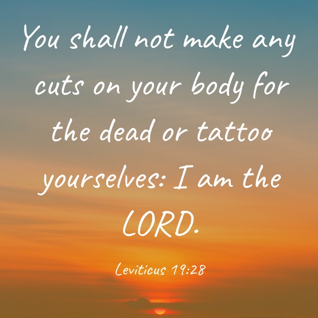 You shall not make any cuts on your body for the dead or tattoo yourselves: I am the LORD. - Leviticus 19:28