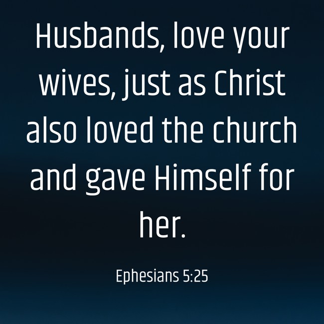  Husbands, love your wives, just as Christ also loved the church and gave Himself for her.   - Ephesians 5:25 