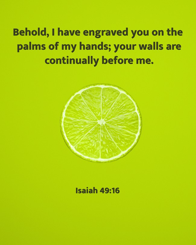 Behold, I have engraved you on the palms of my hands; your walls are continually before me. - Isaiah 49:16