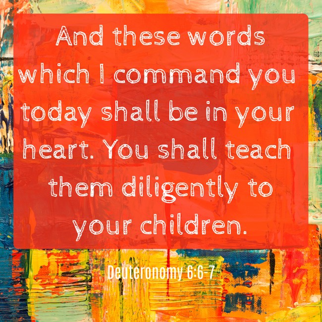  And these words which I command you today shall be in your heart. You shall teach them diligently to your children.   - Deuteronomy 6:6-7 