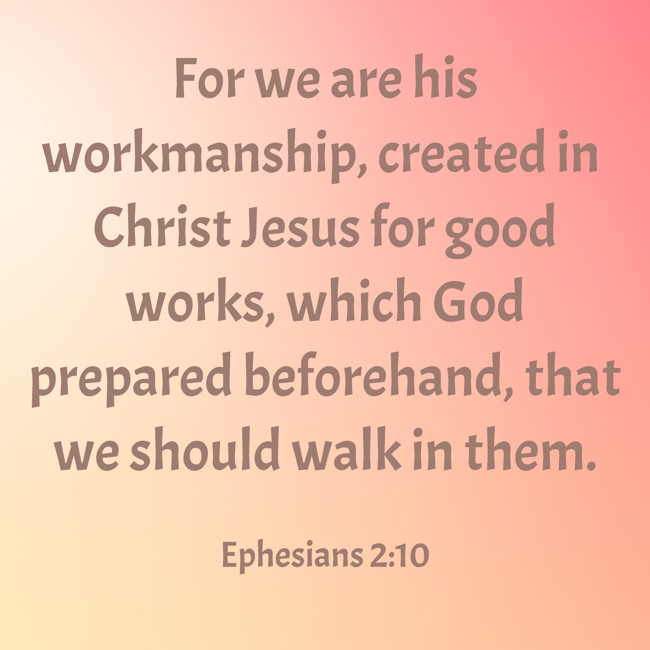 For we are his workmanship, created in Christ Jesus for good works, which God prepared beforehand, that we should walk in them. - Ephesians 2:10