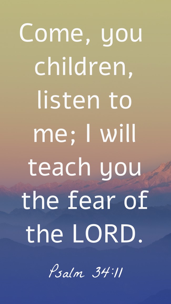  Come, you children, listen to me; I will teach you the fear of the LORD.   - Psalm 34:11 