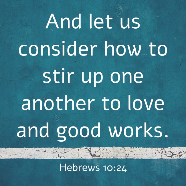 And let us consider how to stir up one another to love and good works. - Hebrews 10:24