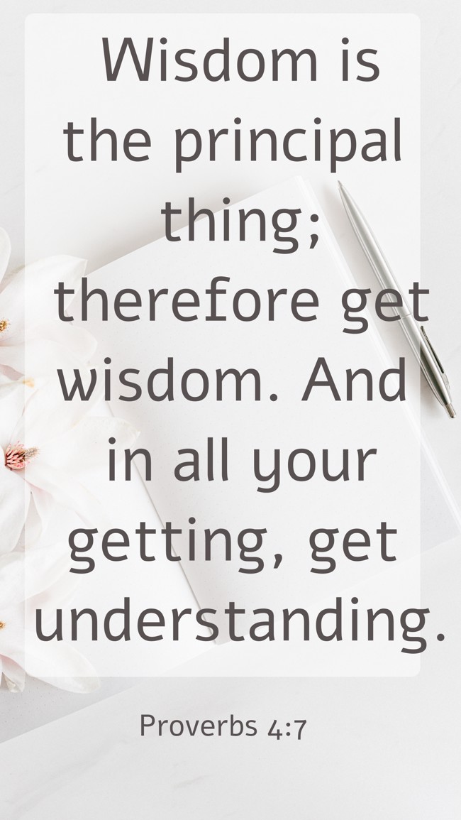  Wisdom is the principal thing; therefore get wisdom. And in all your getting, get understanding.   - Proverbs 4:7 