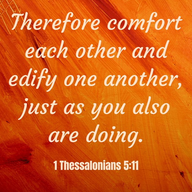  Therefore comfort each other and edify one another, just as you also are doing. - 1 Thessalonians 5:11 