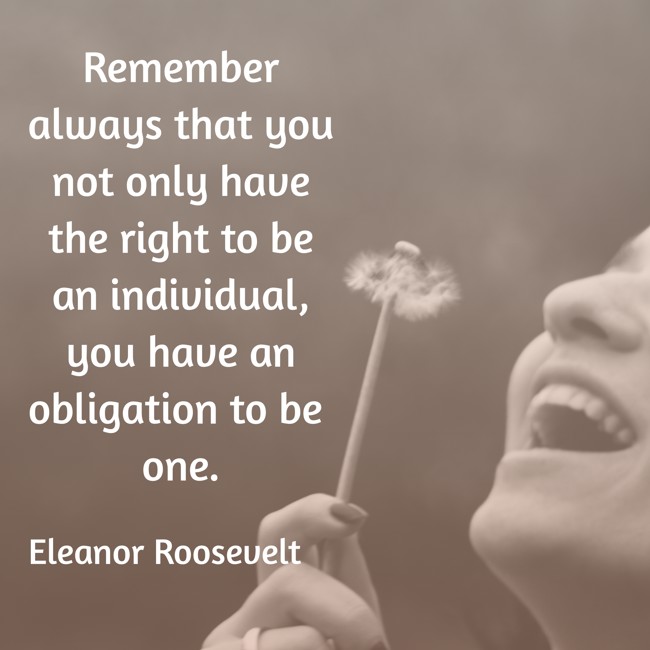  Remember always that you not only have the right to be an individual, you have an obligation to be one.   - Eleanor Roosevelt 