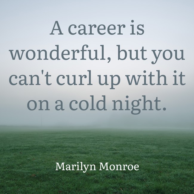  A career is wonderful, but you can't curl up with it on a cold night.   - Marilyn Monroe 