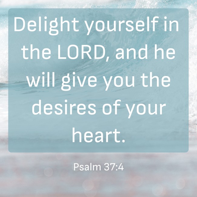 Delight yourself in the LORD, and he will give you the desires of your heart. - Psalm 37:4
