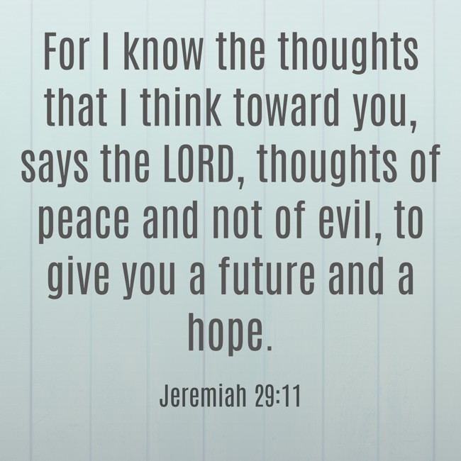 For I know the thoughts that I think toward you, says the LORD, thoughts of peace and not of evil, to give you a future and a hope. - Jeremiah 29:11