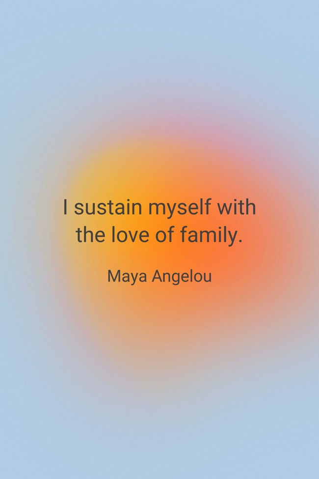  I sustain myself with the love of family.   - Maya Angelou 