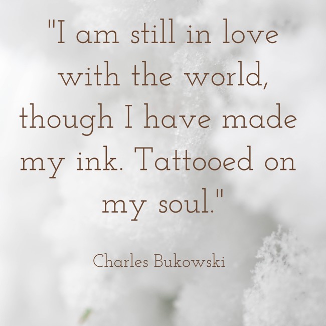 I am still in love with the world, though I have made my ink. Tattooed on my soul. - Charles Bukowski