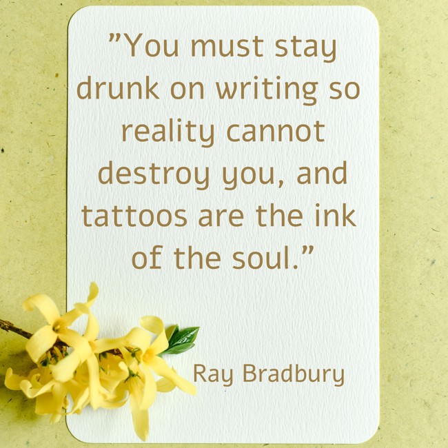 You must stay drunk on writing so reality cannot destroy you, and tattoos are the ink of the soul. - Ray Bradbury