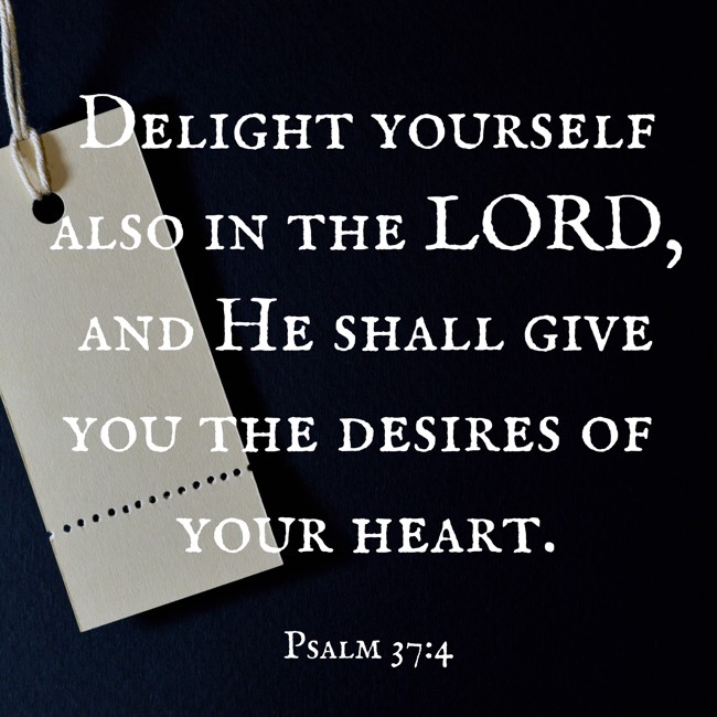 Delight yourself also in the LORD, and He shall give you the desires of your heart. - Psalm 37:4