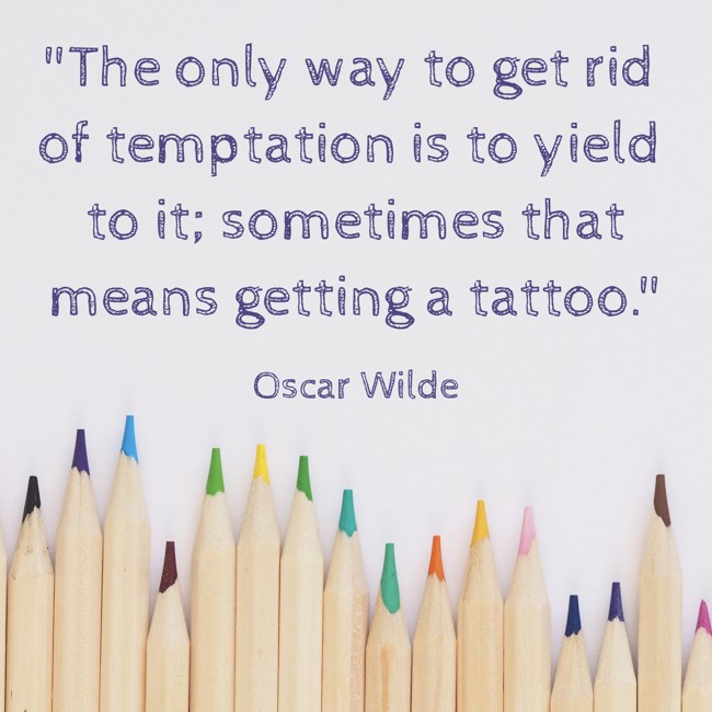 The only way to get rid of temptation is to yield to it; sometimes that means getting a tattoo. - Oscar Wilde