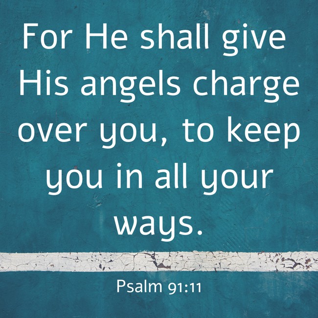 For He shall give His angels charge over you, to keep you in all your ways. - Psalm 91:11
