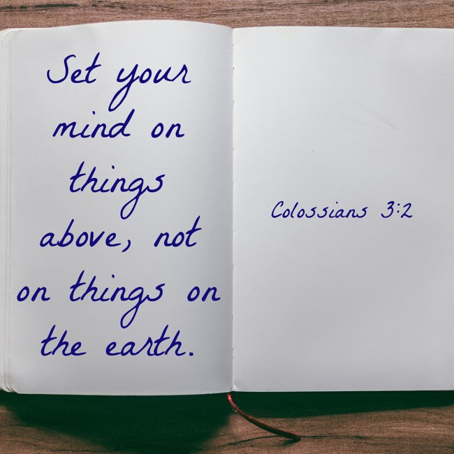 Set your mind on things above, not on things on the earth. - Colossians 3:2