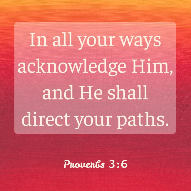 In all your ways acknowledge Him, and He shall direct your paths. - Proverbs 3:6