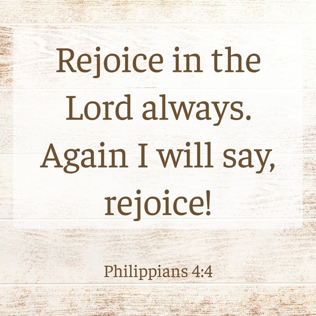 Rejoice in the Lord always. Again I will say, rejoice! - Philippians 4:4