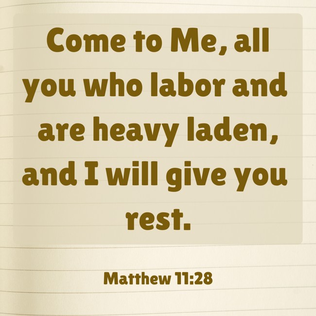 Come to Me, all you who labor and are heavy laden, and I will give you rest. - Matthew 11:28