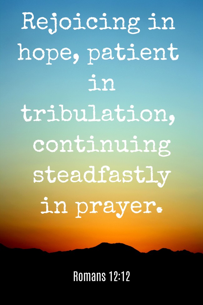 Rejoicing in hope, patient in tribulation, continuing steadfastly in prayer. - Romans 12:12
