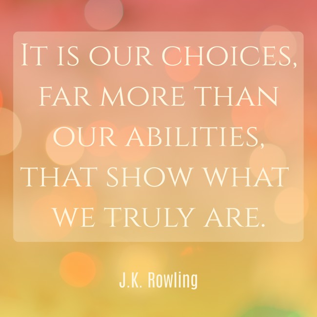It is our choices, far more than our abilities, that show what we truly are. - J.K. Rowling