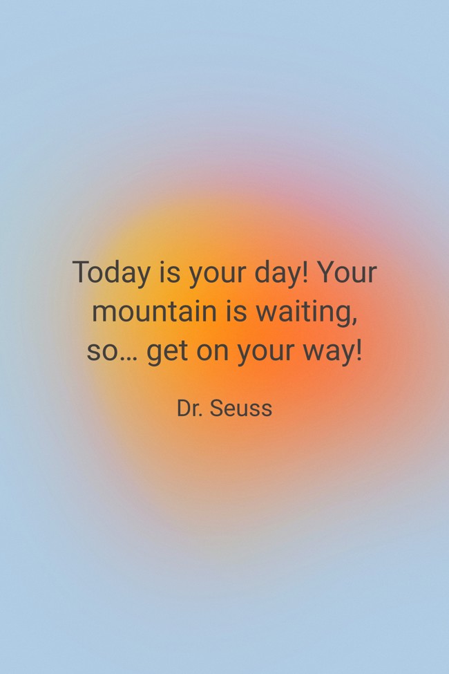 Today is your day! Your mountain is waiting, so… get on your way! - Dr. Seuss