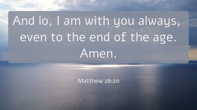 And lo, I am with you always, even to the end of the age. Amen. - Matthew 28:20